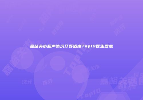 嘉峪关市超声波洗牙舒适度Top10医生盘点