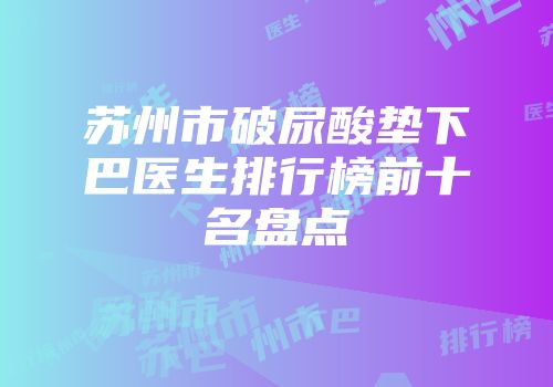 苏州市破尿酸垫下巴医生排行榜前十名盘点
