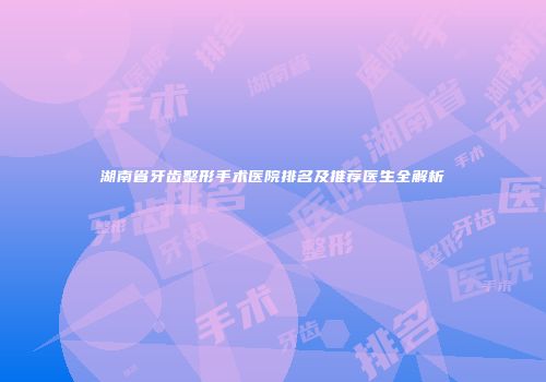 湖南省牙齿整形手术医院排名及推荐医生全解析