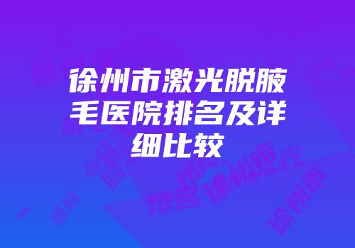 徐州市激光脱腋毛医院排名及详细比较