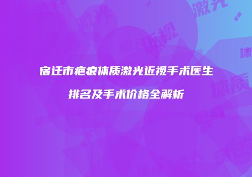 宿迁市疤痕体质激光近视手术医生排名及手术价格全解析