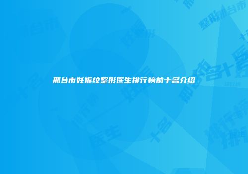 邢台市妊娠纹整形医生排行榜前十名介绍