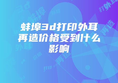 蚌埠3d打印外耳再造价格受到什么影响