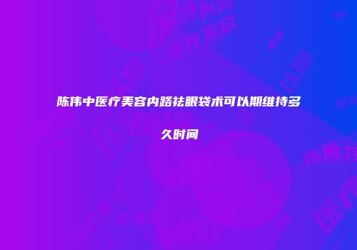陈伟中医疗美容内路祛眼袋术可以期维持多久时间