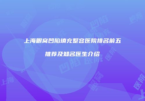 上海眼窝凹陷填充整容医院排名前五推荐及知名医生介绍