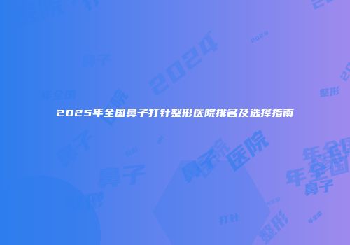 2025年全国鼻子打针整形医院排名及选择指南