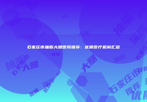 石家庄市抽脂大腿医院推荐：优质医疗机构汇总