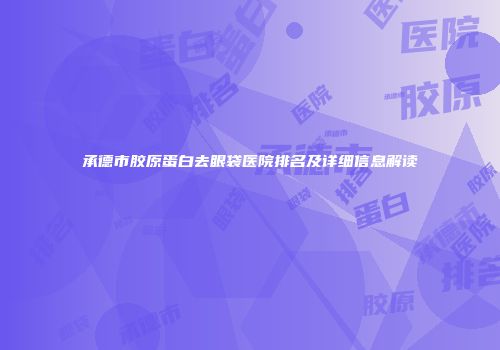 承德市胶原蛋白去眼袋医院排名及详细信息解读
