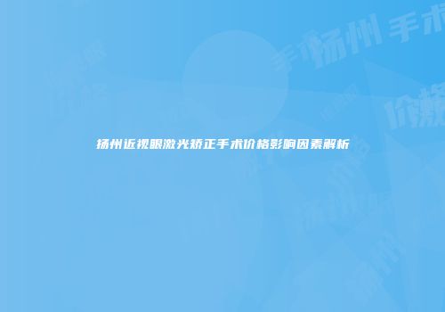 扬州近视眼激光矫正手术价格影响因素解析