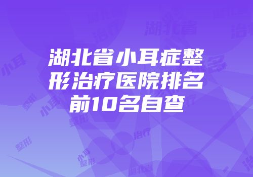 湖北省小耳症整形治疗医院排名前10名自查
