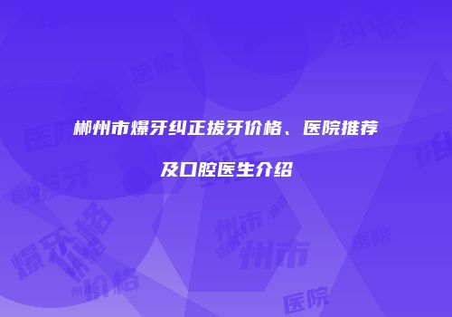 郴州市爆牙纠正拔牙价格、医院推荐及口腔医生介绍