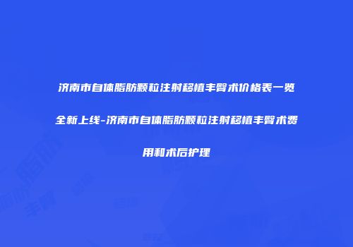 济南市自体脂肪颗粒注射移植丰臀术价格表一览全新上线-济南市自体脂肪颗粒注射移植丰臀术费用和术后护理