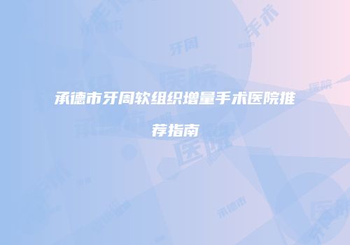 承德市牙周软组织增量手术医院推荐指南