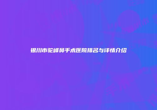 银川市驼峰鼻手术医院排名与详情介绍