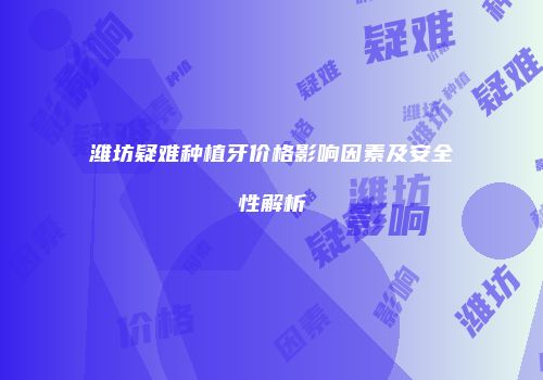 潍坊疑难种植牙价格影响因素及安全性解析
