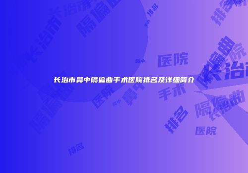 长治市鼻中隔偏曲手术医院排名及详细简介