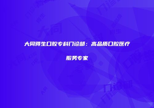 大同得生口腔专科门诊部：高品质口腔医疗服务专家