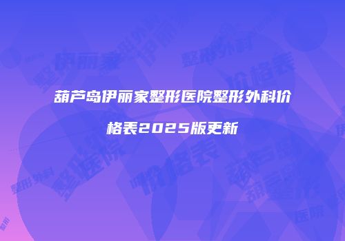 葫芦岛伊丽家整形医院整形外科价格表2025版更新
