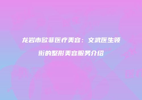 龙岩市欧菲医疗美容：文武医生领衔的整形美容服务介绍