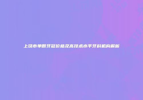 上饶市单颗牙冠价格及高技术水平牙科机构解析