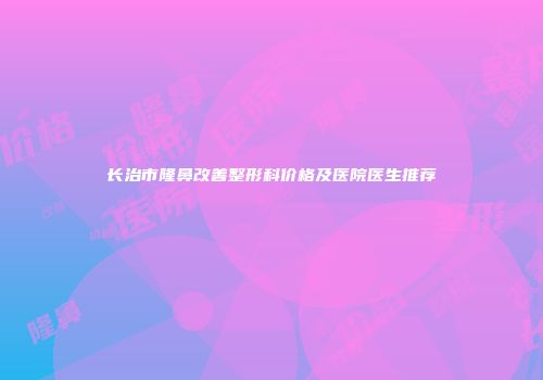 长治市隆鼻改善整形科价格及医院医生推荐
