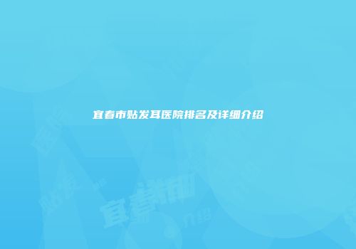 宜春市贴发耳医院排名及详细介绍