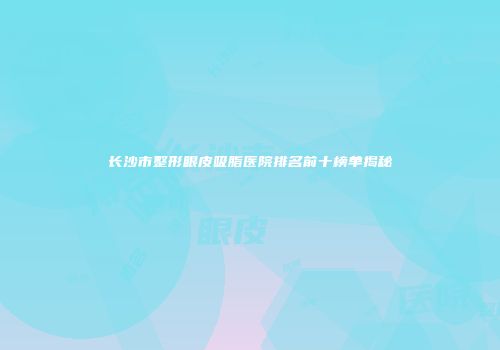长沙市整形眼皮吸脂医院排名前十榜单揭秘