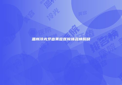 温州冷光牙齿美容医院排名榜揭晓