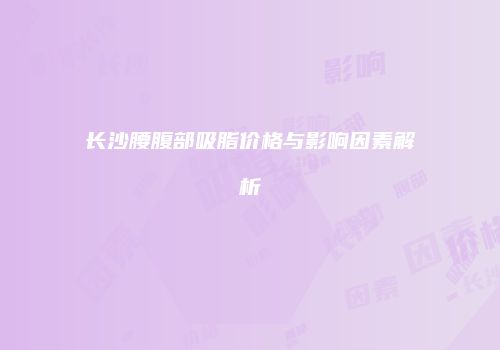 长沙腰腹部吸脂价格与影响因素解析
