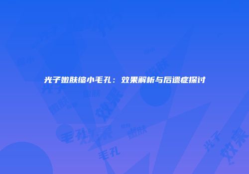 光子嫩肤缩小毛孔：效果解析与后遗症探讨