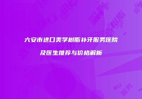 六安市进口美学树脂补牙服务医院及医生推荐与价格解析