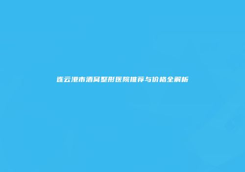 连云港市酒窝整形医院推荐与价格全解析