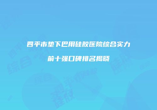 四平市垫下巴用硅胶医院综合实力前十强口碑排名揭晓