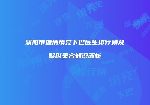 濮阳市血清填充下巴医生排行榜及整形美容知识解析
