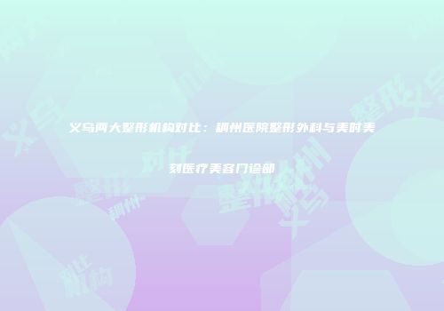 义乌两大整形机构对比：稠州医院整形外科与美时美刻医疗美容门诊部
