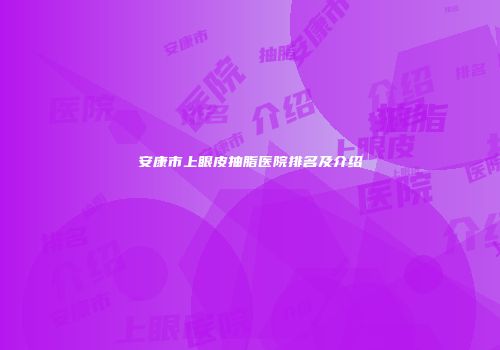 安康市上眼皮抽脂医院排名及介绍