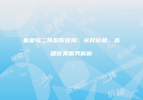 秦皇岛二伟整形医院：亲民价格，高端医美服务解析
