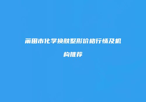 莆田市化学换肤整形价格行情及机构推荐