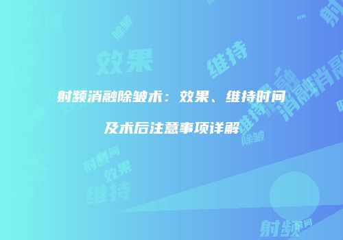 射频消融除皱术：效果、维持时间及术后注意事项详解