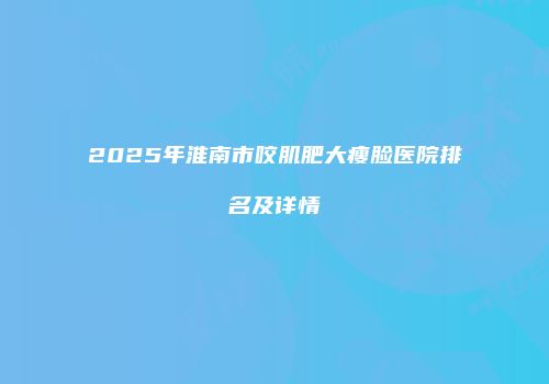 2025年淮南市咬肌肥大瘦脸医院排名及详情