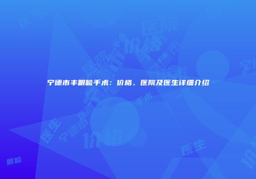 宁德市丰眼睑手术：价格、医院及医生详细介绍