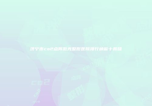 济宁市co2点阵激光整形医院排行榜前十揭晓