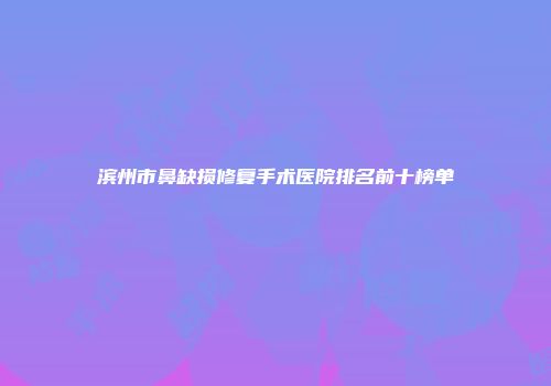 滨州市鼻缺损修复手术医院排名前十榜单
