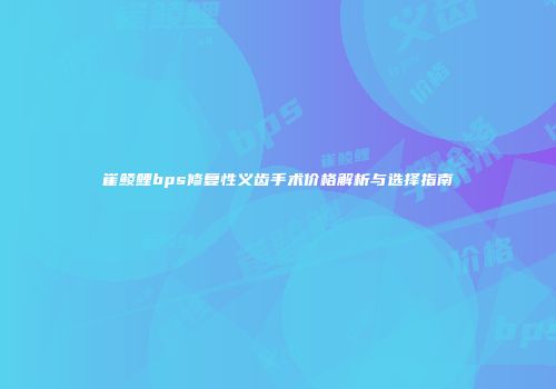 崔鲮鲤bps修复性义齿手术价格解析与选择指南