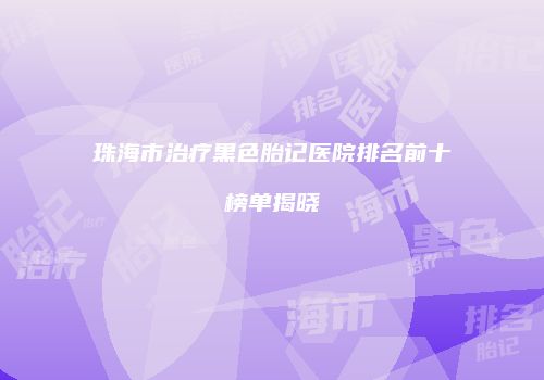 珠海市治疗黑色胎记医院排名前十榜单揭晓