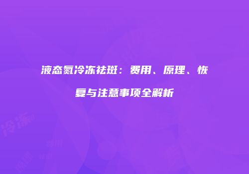 液态氮冷冻祛斑：费用、原理、恢复与注意事项全解析