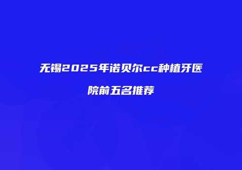 无锡2025年诺贝尔cc种植牙医院前五名推荐