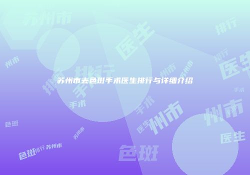 苏州市去色斑手术医生排行与详细介绍