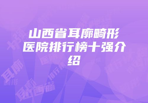 山西省耳廓畸形医院排行榜十强介绍