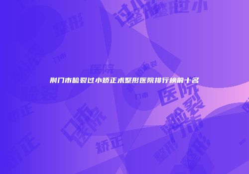 荆门市睑裂过小矫正术整形医院排行榜前十名